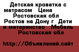  Детская кроватка с матрасом › Цена ­ 4 000 - Ростовская обл., Ростов-на-Дону г. Дети и материнство » Мебель   . Ростовская обл.